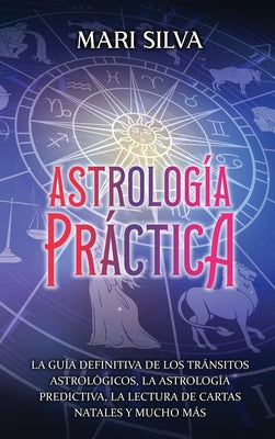 Astrología práctica: La guía definitiva de los tránsitos astrológicos, la astrología predictiva, la lectura de cartas natales y mucho más