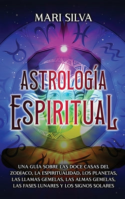 Astrología espiritual: Una guía sobre las doce casas del zodíaco, la espiritualidad, los planetas, las llamas gemelas, las almas gemelas, las