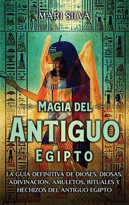 Magia del antiguo Egipto: La guía definitiva de dioses, diosas, adivinación, amuletos, rituales y hechizos del antiguo Egipto