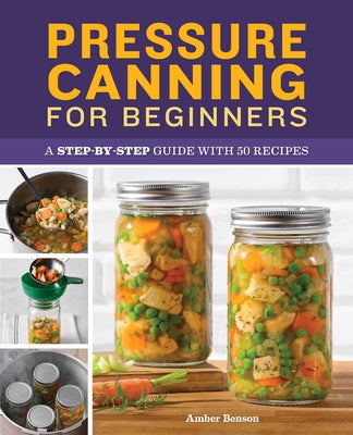 Pressure Canning for Beginners: A Step-By-Step Guide with 50 Recipes