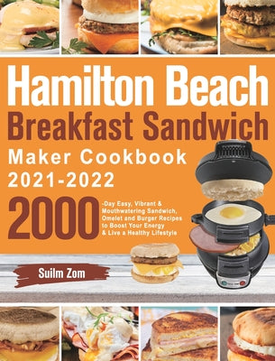 Hamilton Beach Breakfast Sandwich Maker Cookbook 2021-2022: 2000-Day Easy, Vibrant & Mouthwatering Sandwich, Omelet and Burger Recipes to Boost Your E