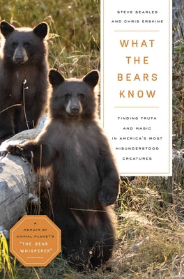 What the Bears Know: How I Found Truth and Magic in America's Most Misunderstood Creatures--A Memoir by Animal Planet's the Bear Whisperer