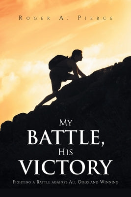 My Battle, His Victory: Fighting A Battle Against All Odds and Winning