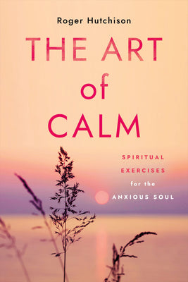 The Art of Calm: Spiritual Exercises for the Anxious Soul