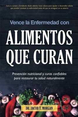 Vence la Enfermedad con Alimentos que Curan: Prevención nutricional y curas confiables para restaurar tu salud naturalmente