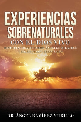 Experiencias Sobrenaturales con el Dios Vivo: Historias Reales sobre Ángeles, Milagros y Encuentros Celestiales