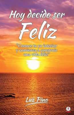 Hoy decido ser feliz: Conoce tu yo interior y comienza a construir una vida feliz