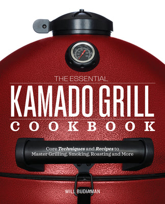 The Essential Kamado Grill Cookbook: Core Techniques and Recipes to Master Grilling, Smoking, Roasting, and More