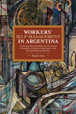 Workers' Self-Management in Argentina: Contesting Neo-Liberalism by Occupying Companies, Creating Cooperatives, and Recuperating Autogestión