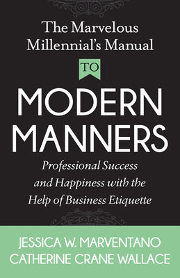 The Marvelous Millennial's Manual to Modern Manners: Professional Success and Happiness with the Help of Business Etiquette