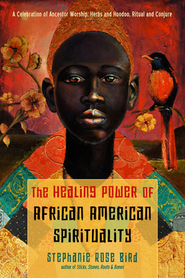 The Healing Power of African-American Spirituality: A Celebration of Ancestor Worship, Herbs and Hoodoo, Ritual and Conjure