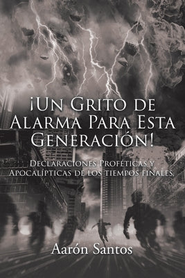 ¡Un Grito de Alarma Para Esta Generación!: Declaraciones Proféticas y Apocalípticas de los tiempos finales