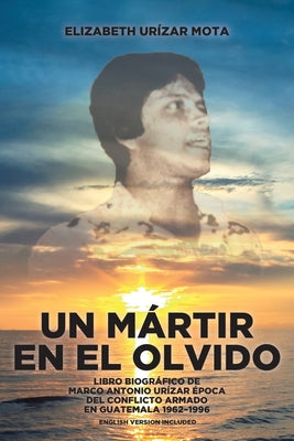 Un Mártir en el Olvido: Libro Biográfico de Marco Antonio Urízar Época del conflicto armado en Guatemala 1962-1996