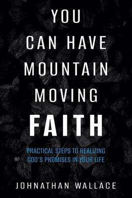 You Can Have Mountain Moving Faith: Practical Steps to Realizing God's Promises in Your Life