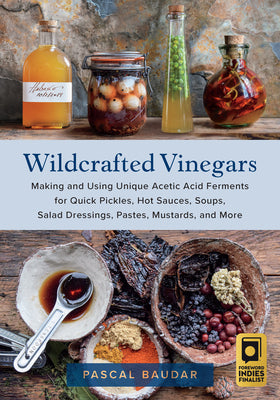 Wildcrafted Vinegars: Making and Using Unique Acetic Acid Ferments for Quick Pickles, Hot Sauces, Soups, Salad Dressings, Pastes, Mustards,