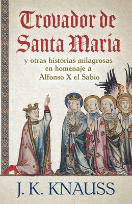 Trovador de Santa María: y otras historias milagrosas de las Cantigas de Santa María en homenaje a Alfonso X el Sabio