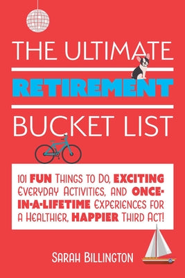 Ultimate Retirement Bucket List: 101 Fun Things to Do, Exciting Everyday Activities, and Once-In-A-Lifetime Experiences for a Healthier, Happier Third