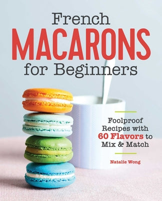 French Macarons for Beginners: Foolproof Recipes with 60 Flavors to Mix & Match