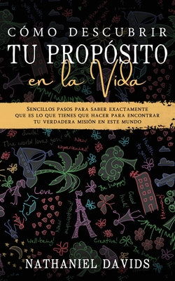 Cómo Descubrir tu Propósito en la Vida: Sencillos Pasos para Saber Exactamente que es lo que Tienes que Hacer para Encontrar tu Verdadera Misión en es