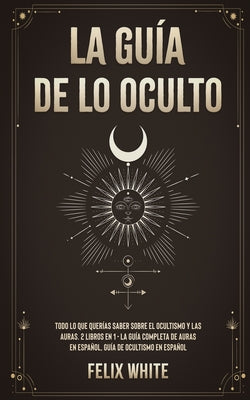 La Guía de lo Oculto: Todo lo que Querías Saber Sobre el Ocultismo y las Auras. 2 Libros en 1 - La Guía Completa de Auras en Español, Guía d