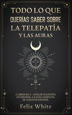 Todo lo que Querías Saber Sobre la Telepatía y las Auras: 2 Libros en 1 - Guía de Telepatía en Español, La Guía Completa de Auras en Español