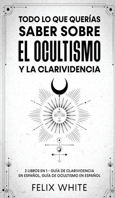 Todo lo que Querías Saber Sobre el Ocultismo y la Clarividencia: 2 Libros en 1 - Guía de Clarividencia en Español, Guía de Ocultismo en Español