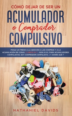 Cómo Dejar de ser un Acumulador o Comprador Compulsivo: Ponle un Freno a la Adicción a las Compras y a la Acumulación de Cosas. 2 Libros en 1 - Guía S