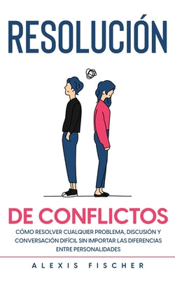 Resolución de Conflictos: Cómo Resolver Cualquier Problema, Discusión y Conversación Difícil sin Importar las Diferencias entre Personalidades