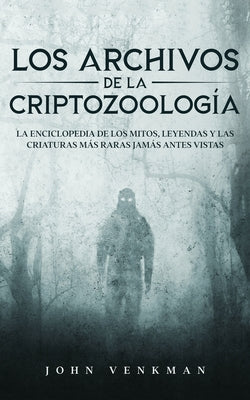 Los Archivos de la Criptozoología: La Enciclopedia de los Mitos, Leyendas y las Criaturas más Raras Jamás antes Vistas