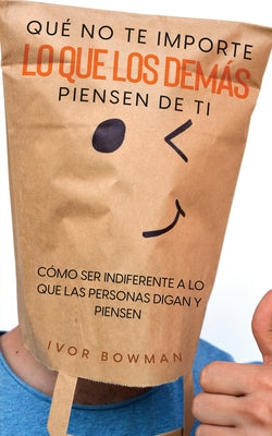 Qué No te Importe lo que los Demás Piensen de Ti: Cómo ser Indiferente a lo que las Personas Digan y Piensen