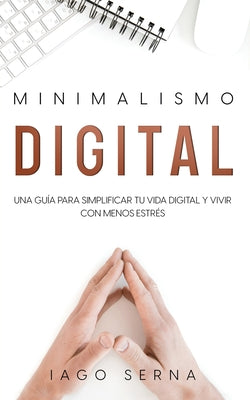 Minimalismo Digital: Una Guía para Simplificar tu Vida Digital y Vivir con Menos Estrés