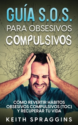 Guía S.O.S. para Obsesivos Compulsivos: Cómo Revertir Hábitos Obsesivos Compulsivos (TOC) y Recuperar tu Vida