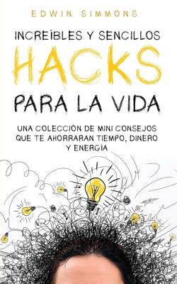 Increíbles y Sencillos Hacks para la Vida: Una Colección de Mini Consejos que te Ahorraran Tiempo, Dinero y Energía