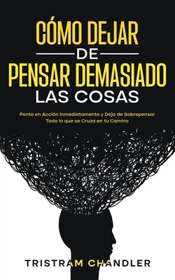 Cómo Dejar de Pensar Demasiado las Cosas: Ponte en Acción Inmediatamente y Deja de Sobrepensar Todo lo que se Cruza en tu Camino