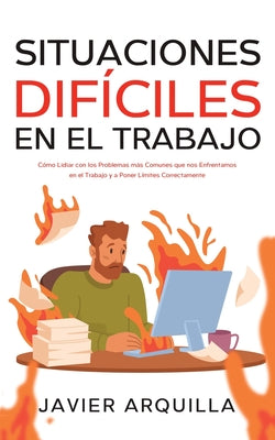 Situaciones Difíciles en el Trabajo: Cómo Lidiar con los Problemas más Comunes que nos Enfrentamos en el Trabajo y a Poner Límites Correctamente