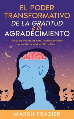 El Poder Transformativo de la Gratitud y el Agradecimiento: Descubre uno de los más Grandes Secretos para Vivir una Vida Feliz y Plena