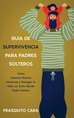 Guía de Supervivencia para Padres Solteros: Cómo Conocer Nuevas Personas y Navegar la Vida con Éxito Siendo Padre Soltero