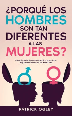 ¿Porqué los Hombres son tan Diferentes a las Mujeres?: Cómo Entender la Mente Masculina para Hacer Mejores Decisiones en tus Relaciones