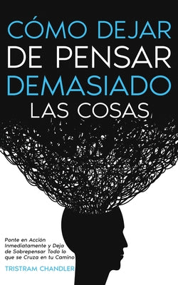 Cómo Dejar de Pensar Demasiado las Cosas: Ponte en Acción Inmediatamente y Deja de Sobrepensar Todo lo que se Cruza en tu Camino