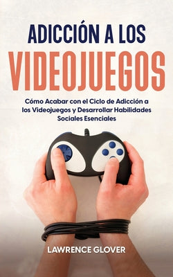 Adicción a los Videojuegos: Cómo Acabar con el Ciclo de Adicción a los Videojuegos y Desarrollar Habilidades Sociales Esenciales