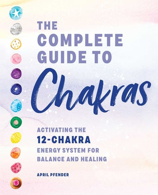 The Complete Guide to Chakras: Activating the 12-Chakra Energy System for Balance and Healing