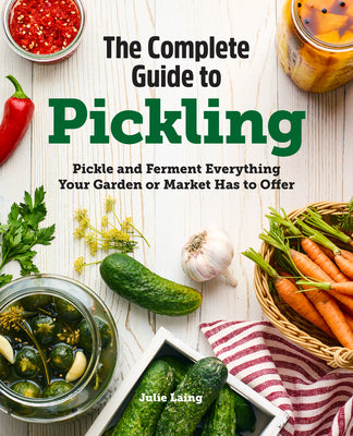 The Complete Guide to Pickling: Pickle and Ferment Everything Your Garden or Market Has to Offer