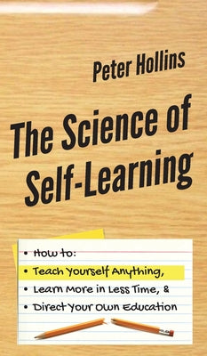 The Science of Self-Learning: How to Teach Yourself Anything, Learn More in Less Time, and Direct Your Own Education