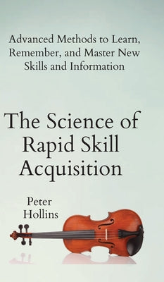 The Science of Rapid Skill Acquisition: Advanced Methods to Learn, Remember, and Master New Skills and Information