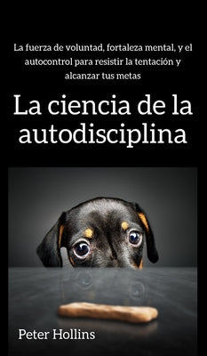 La ciencia de la autodisciplina: La fuerza de voluntad, fortaleza mental, y el autocontrol para resistir la tentación y alcanzar tus metas