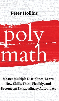 Polymath: Master Multiple Disciplines, Learn New Skills, Think Flexibly, and Become an Extraordinary Autodidact