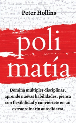 Polimatía: Domina múltiples disciplinas, aprende nuevas habilidades, piensa con flexibilidad y conviértete en un extraordinario a