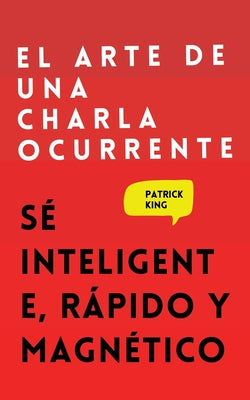 El arte de una charla ocurrente: Sé inteligente, rápido y magnético