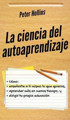 La ciencia del autoaprendizaje: Cómo enseñarte a ti mismo lo que quieras, aprender más en menos tiempo y dirigir tu propia educación