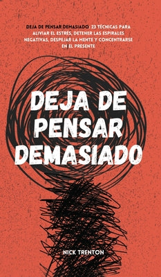 Deja de pensar demasiado: 23 técnicas para aliviar el estrés, detener las espirales negativas, despejar la mente y concentrarse en el presente